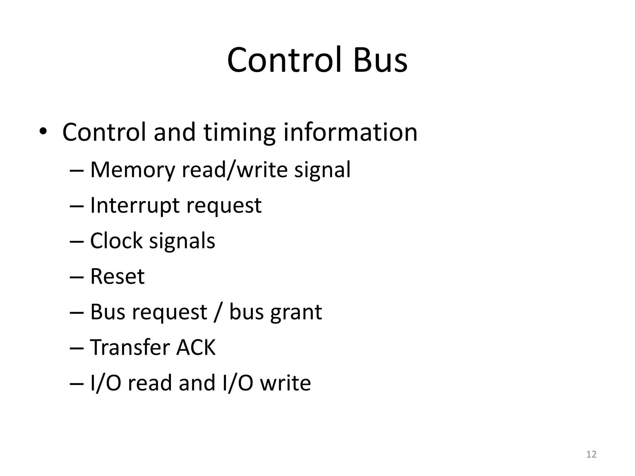 Control Bus
• Control and timing information
– Memory read/write signal
– Interrupt request
– Clock signals
– Reset
– Bus request / bus grant
– Transfer ACK
– I/O read and I/O write
12
 