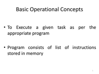 Basic Operational Concepts
• To Execute a given task as per the
appropriate program
• Program consists of list of instructions
stored in memory
1
 