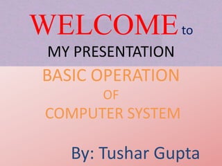 WELCOMEto
MY PRESENTATION
BASIC OPERATION
OF
COMPUTER SYSTEM
By: Tushar Gupta
 