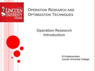 OPERATION RESEARCH AND
OPTIMIZATION TECHNIQUES
Operation Research
Introduction
B.Vivekanandam
Lincoln University College
 