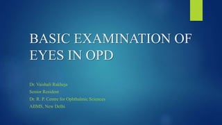BASIC EXAMINATION OF
EYES IN OPD
Dr. Vaishali Rakheja
Senior Resident
Dr. R. P. Centre for Ophthalmic Sciences
AIIMS, New Delhi
 