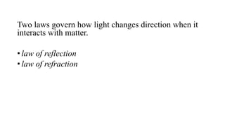 Two laws govern how light changes direction when it
interacts with matter.
• law of reflection
• law of refraction
 
