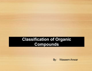 By: Waseem Anwar
Classification of Organic
Compounds
 