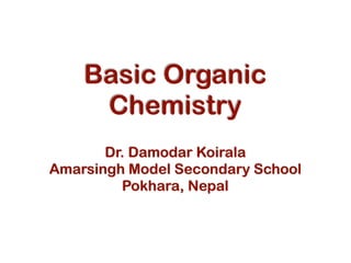 Basic Organic
Chemistry
Dr. Damodar Koirala
Amarsingh Model Secondary School
Pokhara, Nepal
1
 