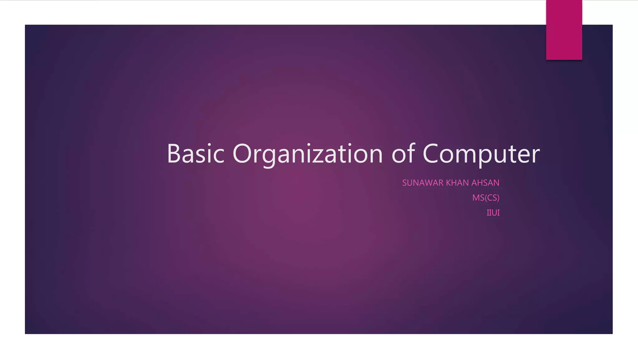 Basic Organization of Computer
SUNAWAR KHAN AHSAN
MS(CS)
IIUI
