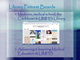 Library Pintrest Boards
• Medicine, medical school, the
Caribbean & UMHS Library
• Advancing & Inspiring Medical
Education @ UMHS
 