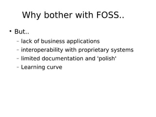 Why bother with FOSS..

But..
− lack of business applications
− interoperability with proprietary systems
− limited documentation and 'polish'
− Learning curve
 