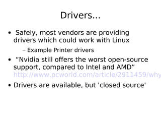 Drivers...
• Safely, most vendors are providing
drivers which could work with Linux
– Example Printer drivers
• “Nvidia still offers the worst open-source
support, compared to Intel and AMD”
http://www.pcworld.com/article/2911459/why
• Drivers are available, but 'closed source'
 