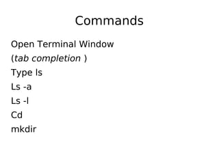 Commands
Open Terminal Window
(tab completion )
Type ls
Ls -a
Ls -l
Cd
mkdir
 