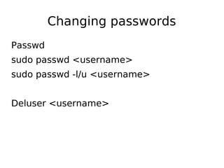 Changing passwords
Passwd
sudo passwd <username>
sudo passwd -l/u <username>
Deluser <username>
 