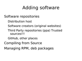 Adding software
Software repositories
Distribution host
Software creators (original websites)
Third Party repositories (ppa) Trusted
sources!!!
GitHub, other places
Compiling from Source
Managing RPM, deb packages
 