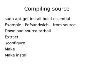 Compiling source
sudo apt-get install build-essential
Example : Pdfsandwich – from source
Download source tarball
Extract
./configure
Make
Make install
 