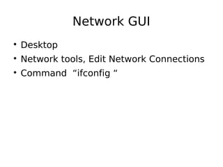 Network GUI

Desktop

Network tools, Edit Network Connections

Command “ifconfig “
 