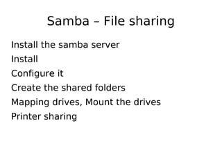 Samba – File sharing
Install the samba server
Install
Configure it
Create the shared folders
Mapping drives, Mount the drives
Printer sharing
 