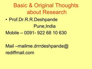 Basic & Original Thoughts
about Research
• Prof.Dr.R.R.Deshpande
Pune,India
Mobile – 0091- 922 68 10 630
Mail –mailme.drrrdeshpande@
rediffmail.com

 