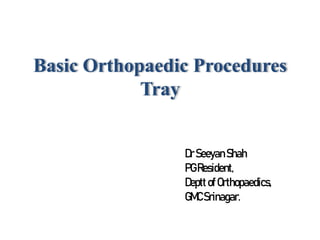 Basic Orthopaedic Procedures
Tray
DrSeeyan Shah
PGResident,
DepttofOrthopaedics,
GMCSrinagar.
 