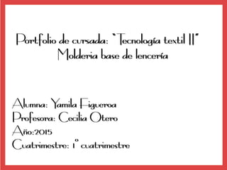 Portfolio de cursada: “Tecnología textil II”
Molderia base de lencería
Alumna: Yamila Figueroa
Profesora: Cecilia Otero
Año:2015
Cuatrimestre: 1° cuatrimestre
 