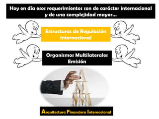 Hoy en día esos requerimientos son de carácter internacional
              y de una complejidad mayor…


               Estructuras de Regulación
                     Internacional


               Organismos Multilaterales
                       Emisión




             Arquitectura Financiera Internacional
 