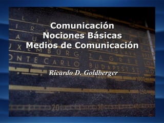 Ricardo D. GoldbergerRicardo D. Goldberger
ComunicaciónComunicación
Nociones BásicasNociones Básicas
Medios de ComunicaciónMedios de Comunicación
 