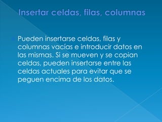 Insertar celdas, filas, columnasPueden insertarse celdas, filas y columnas vacías e introducir datos en las mismas. Si se mueven y se copian celdas, pueden insertarse entre las celdas actuales para evitar que se peguen encima de los datos.