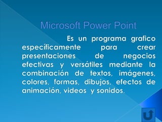 Microsoft Power Point          Es un programa grafico específicamente para crear presentaciones de negocios  efectivas y versátiles mediante la combinación de textos, imágenes, colores, formas, dibujos, efectos de animación, videos  y sonidos.