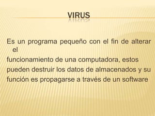VIRUS
Es un programa pequeño con el fin de alterar
el
funcionamiento de una computadora, estos
pueden destruir los datos de almacenados y su
función es propagarse a través de un software

 
