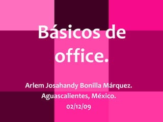 Básicos de office.  Arlem Josahandy Bonilla Márquez. Aguascalientes, México. 02/12/09 