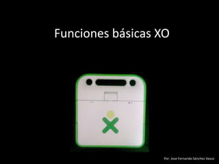 Funciones básicas XO




                   Por: Jose Fernando Sánchez Vasco
 