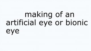making of an
artificial eye or bionic
eye
 