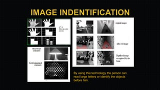 By using this technology the person can
read large letters or identify the objects
before him.
 