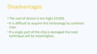 Disadvantages
• The cost of device is too high( $1500)
• It is difficult to acquire this technology by common
man.
• If a single part of the chip is damaged the total
technique will be meaningless.
 