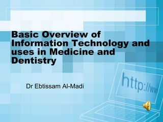 Basic Overview of
Information Technology and
uses in Medicine and
Dentistry

  Dr Ebtissam Al-Madi
 