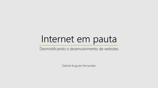 Internet em pauta
Desmistificando o desenvolvimento de websites
Gabriel Augusto Fernandes
 