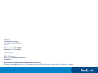 Medtronic
710 Medtronic Parkway
Minneapolis, MN 55432-5604
USA
Toll-free in USA: 800.633.8766
Worldwide: +1.763.514.4000
medtronic.com
©2017 Medtronic.
Minneapolis, MN. All Rights Reserved.
January 2017
Medtronic and the Medtronic logo are trademarks of Medtronic.
Third party brands are trademarks of their respective owners. All other brands are trademarks of a Medtronic company.
 