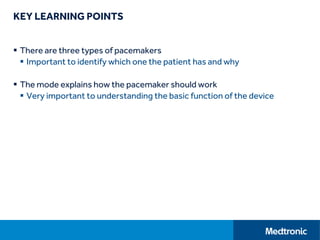 KEY LEARNING POINTS
 There are three types of pacemakers
 Important to identify which one the patient has and why
 The mode explains how the pacemaker should work
 Very important to understanding the basic function of the device
 