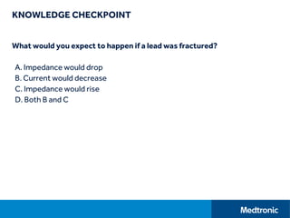 KNOWLEDGE CHECKPOINT
What would you expect to happen if a lead was fractured?
A. Impedance would drop
B. Current would decrease
C. Impedance would rise
D. Both B and C
 