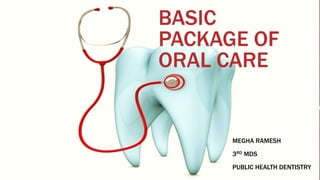 BASIC
PACKAGE OF
ORAL CARE
MEGHA RAMESH
3RD MDS
PUBLIC HEALTH DENTISTRY
 