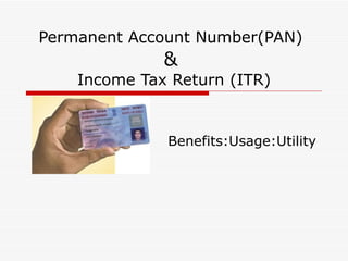 Permanent Account Number(PAN)
              &
    Income Tax Return (ITR)


              Benefits:Usage:Utility
 