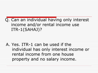 Q. Can an individual having only interest
   income and/or rental income use
   ITR-1(SAHAJ)?


A. Yes. ITR-1 can be used ...