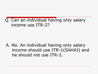 Q. Can an individual having only salary
   income use ITR-2?



A. No. An individual having only salary
   income should u...