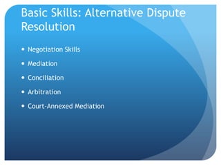 Basic Skills: Alternative Dispute
Resolution
 Negotiation Skills
 Mediation
 Conciliation
 Arbitration
 Court-Annexed Mediation
 