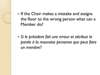    If the Chair makes a mistake and assigns
    the floor to the wrong person what can a
    Member do?

   Si le président fait une erreur et attribue la
    parole à la mauvaise personne que peut faire
    un membre?
 