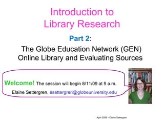 Introduction to Library Research Part   2 :  The Globe Education Network (GEN) Online Library and Evaluating Sources  Welcome!   The session will begin 8/11/09 at 9 a.m. Elaine Settergren,  [email_address]   April 2009 – Elaine Settergren 
