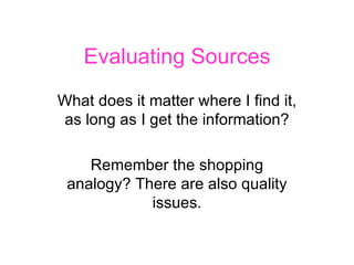 Evaluating Sources What does it matter where I find it, as long as I get the information? Remember the shopping analogy? There are also quality issues. 
