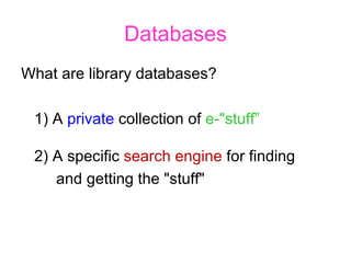 Databases What are library databases? 1) A  private  collection of  e-"stuff” 2) A specific  search engine  for finding  and getting the "stuff"  