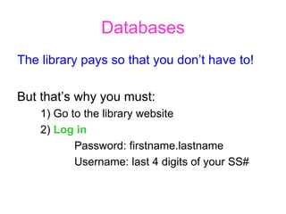 Databases The library pays so that you don’t have to! But that’s why you must: 1) Go to the library website 2)  Log in Password: firstname.lastname Username: last 4 digits of your SS# 
