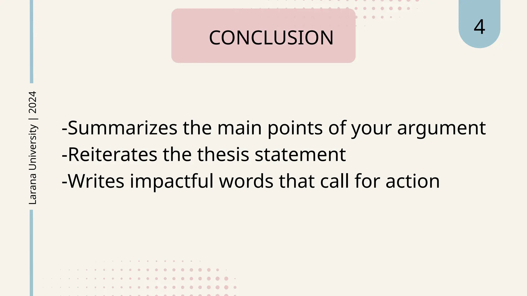 -Summarizes the main points of your argument
-Reiterates the thesis statement
-Writes impactful words that call for action
CONCLUSION
Larana
University
|
2024 4