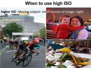 When to use high ISO
higher ISO -Moving subject- small version of image- night
time
 