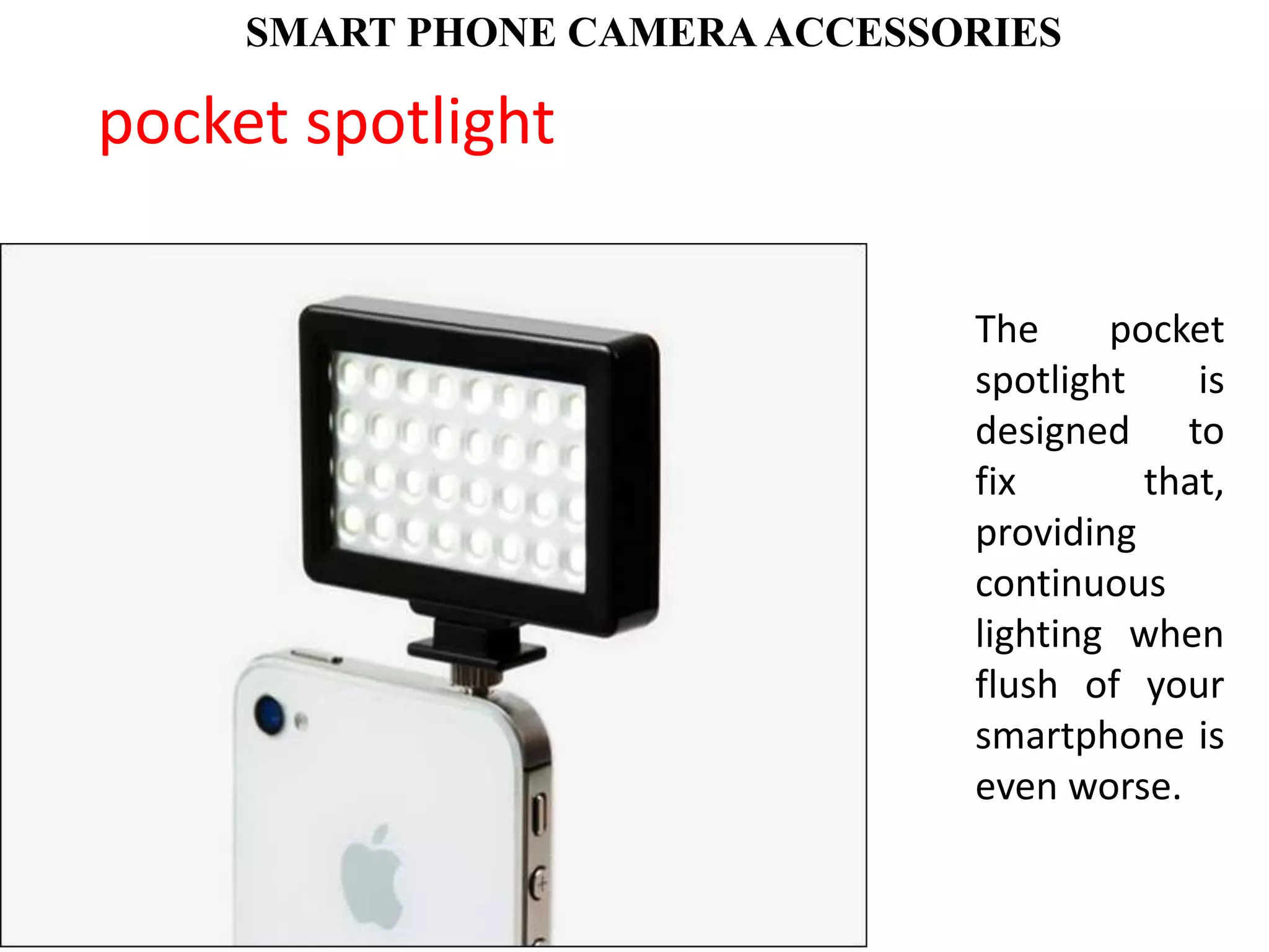 SMART PHONE CAMERA ACCESSORIES
The pocket
spotlight is
designed to
fix that,
providing
continuous
lighting when
flush of your
smartphone is
even worse.
pocket spotlight
 