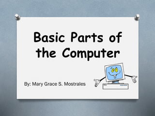 Basic Parts of
the Computer
By: Mary Grace S. Mostrales